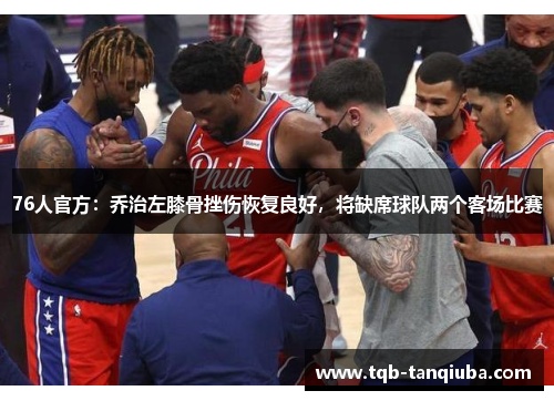 76人官方：乔治左膝骨挫伤恢复良好，将缺席球队两个客场比赛