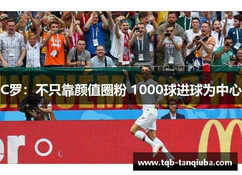 C罗：不只靠颜值圈粉 1000球进球为中心