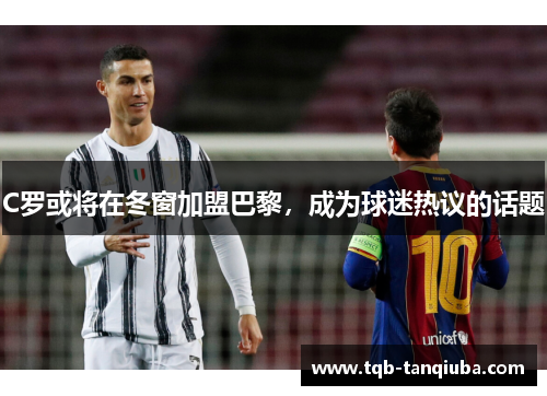 C罗或将在冬窗加盟巴黎，成为球迷热议的话题
