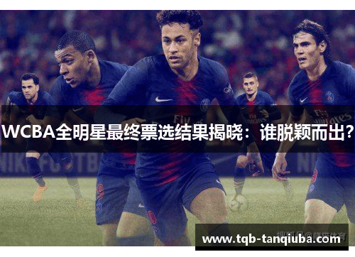 WCBA全明星最终票选结果揭晓：谁脱颖而出？