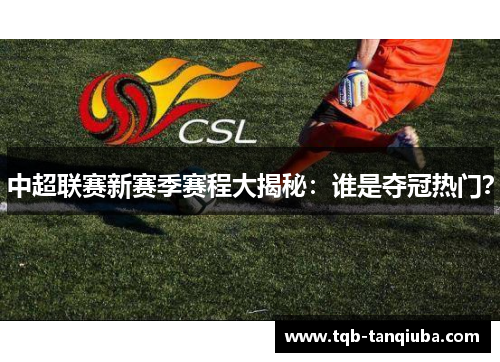 中超联赛新赛季赛程大揭秘：谁是夺冠热门？