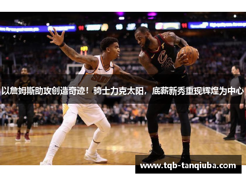 以詹姆斯助攻创造奇迹！骑士力克太阳，底薪新秀重现辉煌为中心