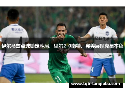 伊尔马兹点球锁定胜局，里尔2-0南特，完美展现克星本色
