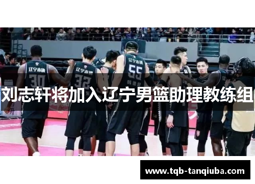 刘志轩将加入辽宁男篮助理教练组