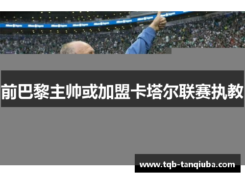 前巴黎主帅或加盟卡塔尔联赛执教