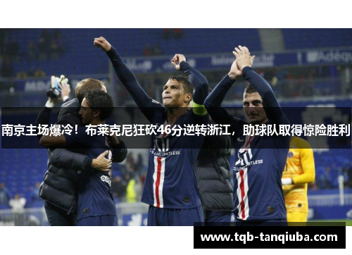 南京主场爆冷！布莱克尼狂砍46分逆转浙江，助球队取得惊险胜利