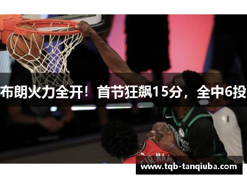 布朗火力全开!首节狂飙15分,全中6投
