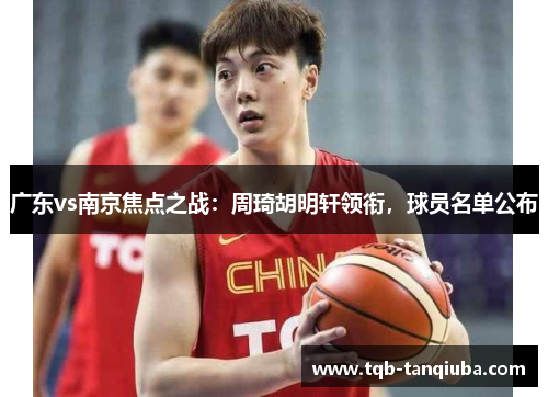 广东vs南京焦点之战:周琦胡明轩领衔,球员名单公布
