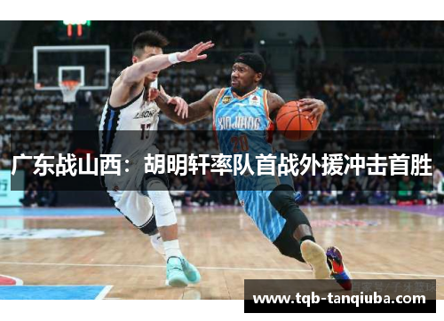 广东战山西:胡明轩率队首战外援冲击首胜