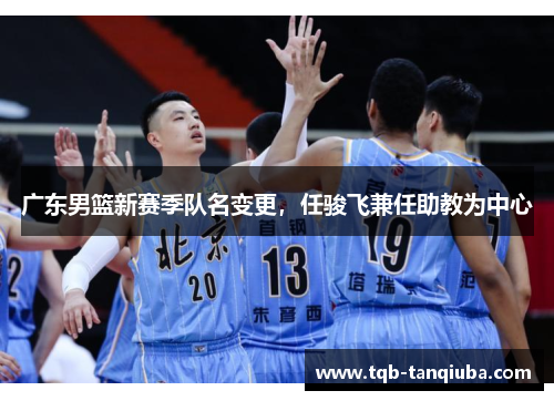 广东男篮新赛季队名变更，任骏飞兼任助教为中心