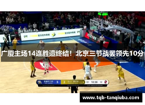 广厦主场14连胜遭终结!北京三节战罢领先10分
