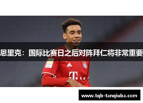 恩里克：国际比赛日之后对阵拜仁将非常重要