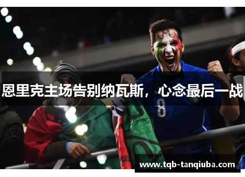 恩里克主场告别纳瓦斯，心念最后一战