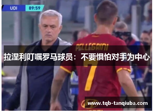 拉涅利叮嘱罗马球员：不要惧怕对手为中心